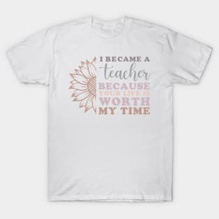 I Became a Teacher Because Your Life Worth My Time Sunflower T-Shirt